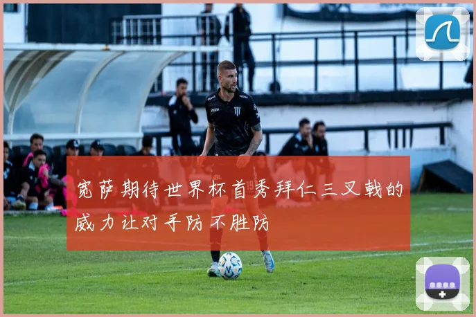 宽萨期待世界杯首秀拜仁三叉戟的威力让对手防不胜防