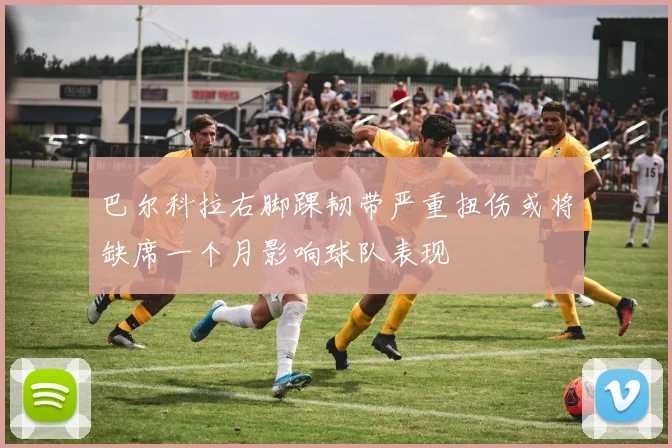 巴尔科拉右脚踝韧带严重扭伤或将缺席一个月影响球队表现