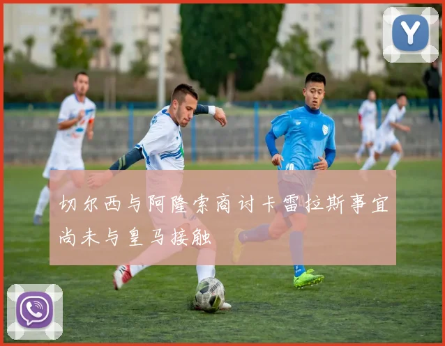 切尔西与阿隆索商讨卡雷拉斯事宜尚未与皇马接触