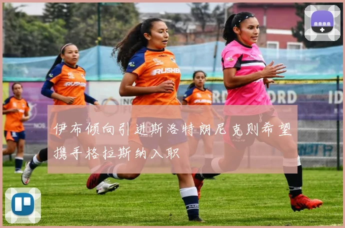 伊布倾向引进斯洛特朗尼克则希望携手格拉斯纳入职