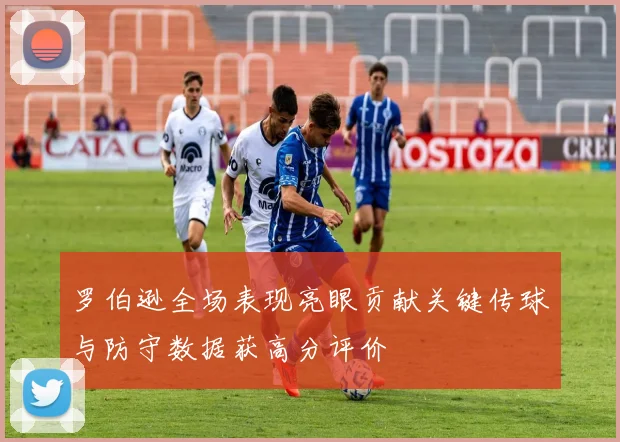 罗伯逊全场表现亮眼贡献关键传球与防守数据获高分评价