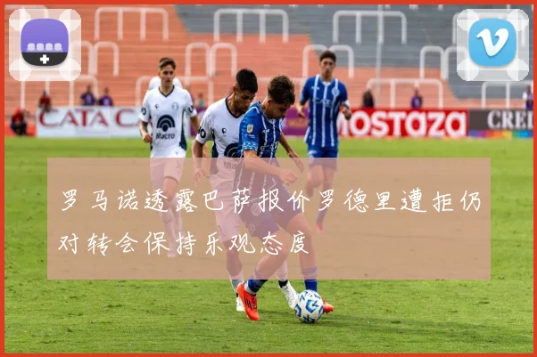 罗马诺透露巴萨报价罗德里遭拒仍对转会保持乐观态度