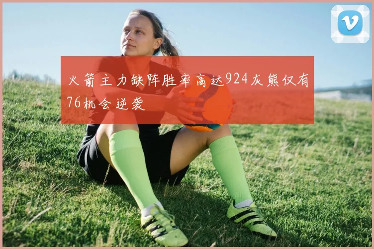 火箭主力缺阵胜率高达924灰熊仅有76机会逆袭