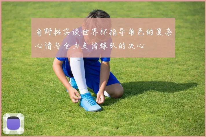 南野拓实谈世界杯指导角色的复杂心情与全力支持球队的决心