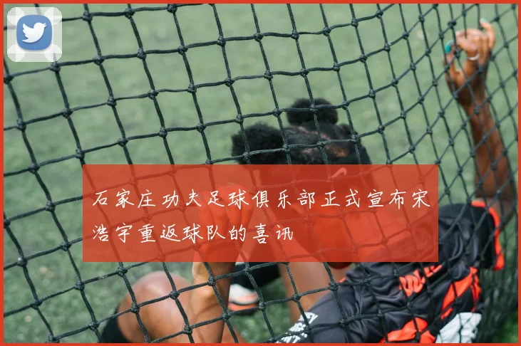石家庄功夫足球俱乐部正式宣布宋浩宇重返球队的喜讯