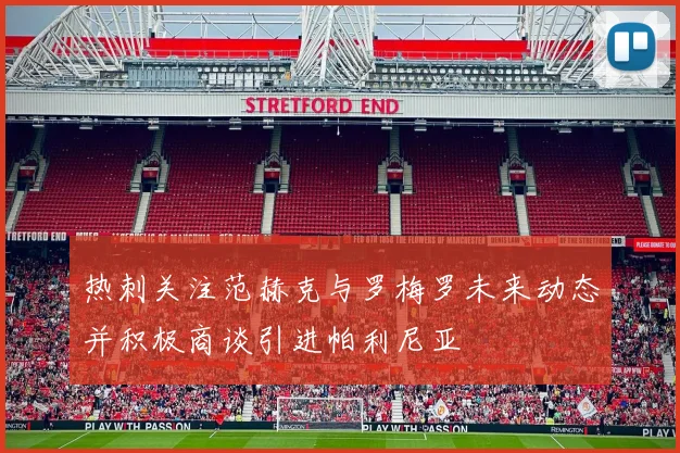 热刺关注范赫克与罗梅罗未来动态并积极商谈引进帕利尼亚