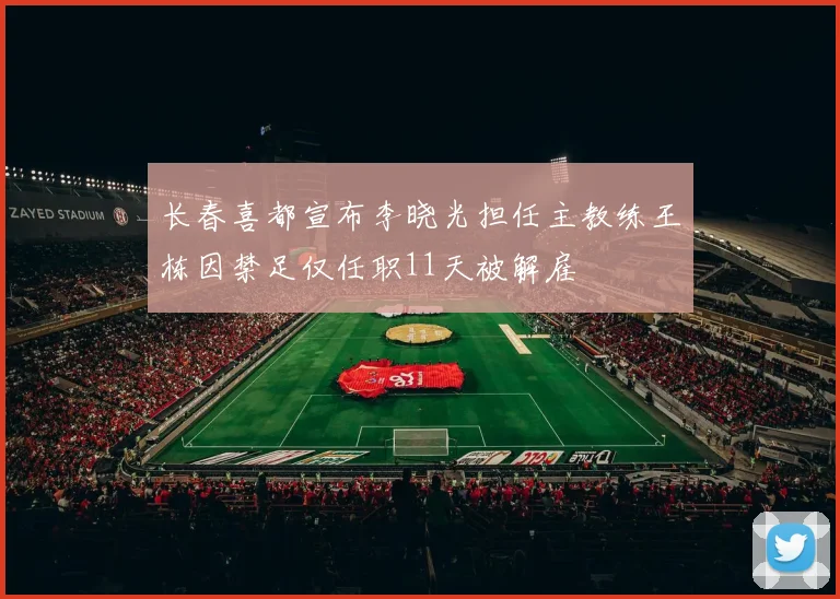 长春喜都宣布李晓光担任主教练王栋因禁足仅任职11天被解雇