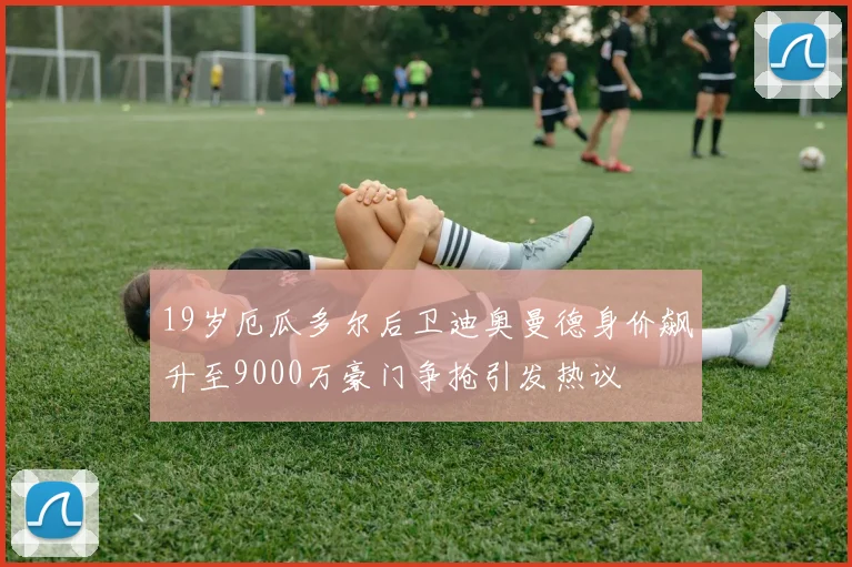 19岁厄瓜多尔后卫迪奥曼德身价飙升至9000万豪门争抢引发热议