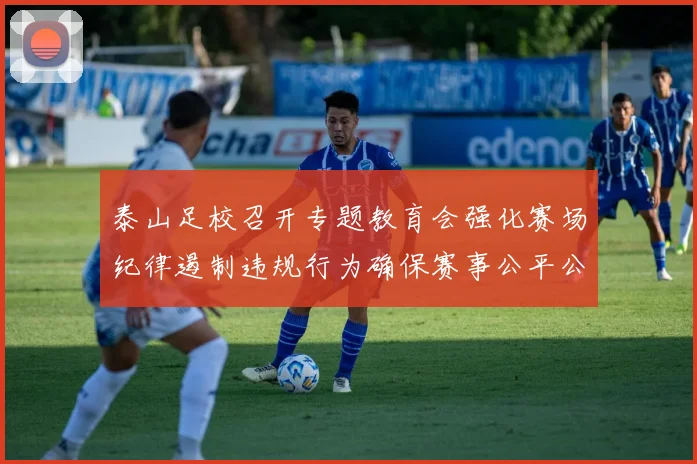 泰山足校召开专题教育会强化赛场纪律遏制违规行为确保赛事公平公正