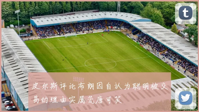 皮尔斯评论布朗因自认为聪明被交易的理由实属荒唐可笑