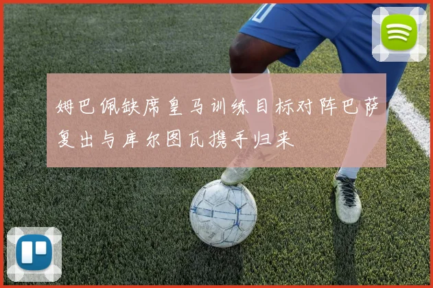 姆巴佩缺席皇马训练目标对阵巴萨复出与库尔图瓦携手归来