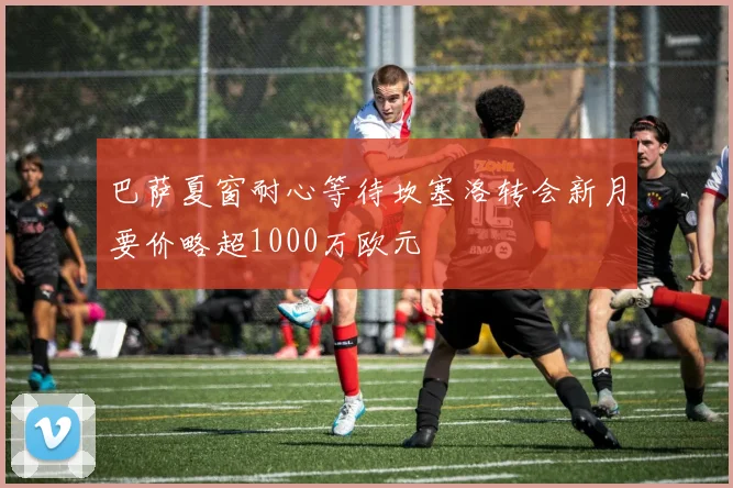 巴萨夏窗耐心等待坎塞洛转会新月要价略超1000万欧元