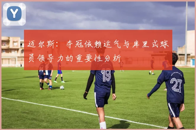 迈尔斯：夺冠依赖运气与库里式球员领导力的重要性分析