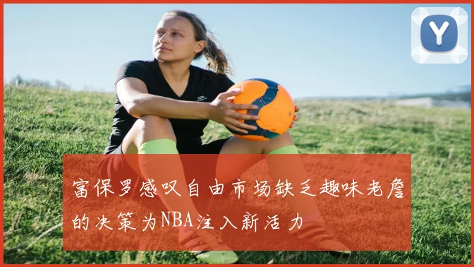 富保罗感叹自由市场缺乏趣味老詹的决策为NBA注入新活力