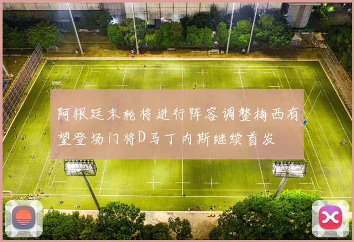 阿根廷末轮将进行阵容调整梅西有望登场门将D马丁内斯继续首发