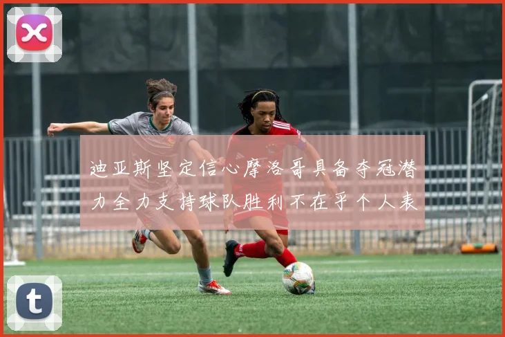 迪亚斯坚定信心摩洛哥具备夺冠潜力全力支持球队胜利不在乎个人表现