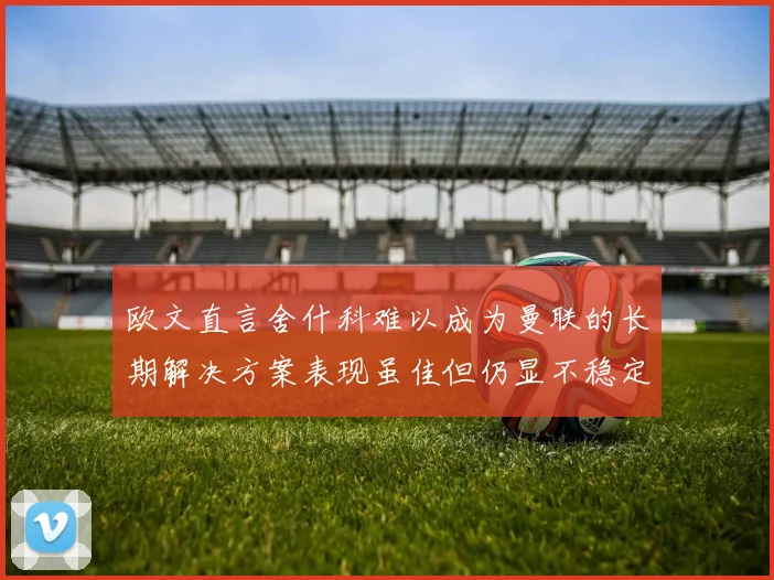 欧文直言舍什科难以成为曼联的长期解决方案表现虽佳但仍显不稳定