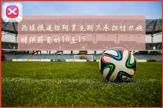 西媒报道称阿贾克斯只承担特尔施特根薪资的10至15