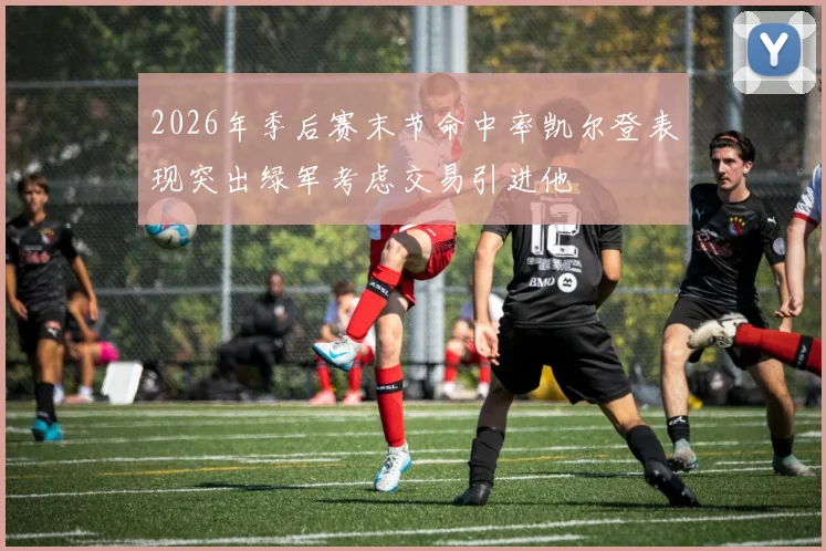 2026年季后赛末节命中率凯尔登表现突出绿军考虑交易引进他