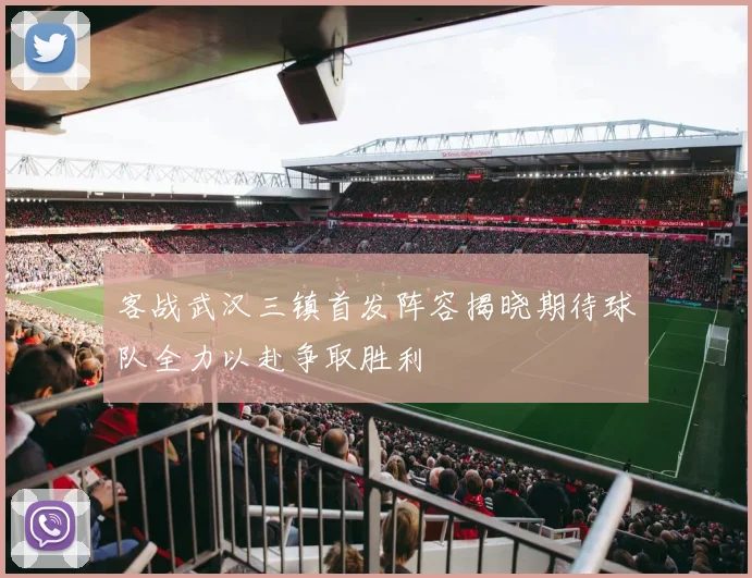 客战武汉三镇首发阵容揭晓期待球队全力以赴争取胜利