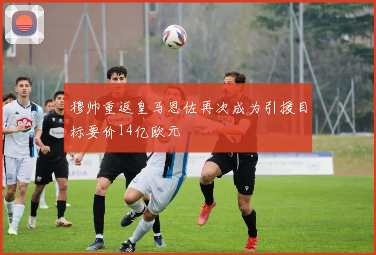 穆帅重返皇马恩佐再次成为引援目标要价14亿欧元