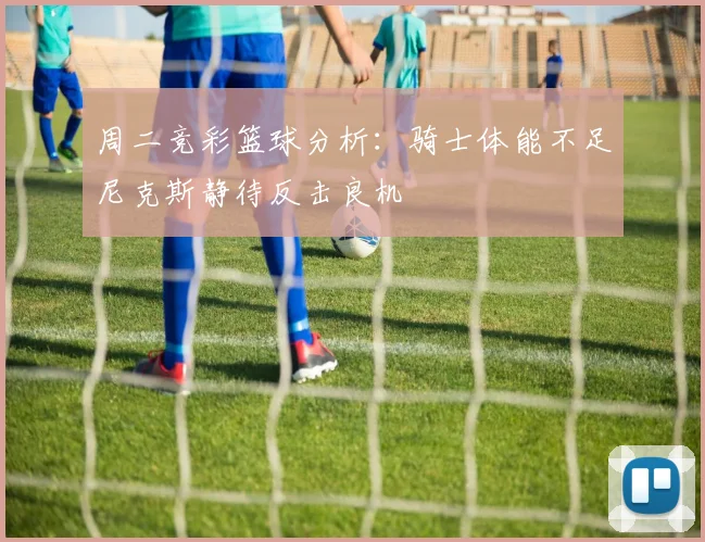 周二竞彩篮球分析：骑士体能不足尼克斯静待反击良机