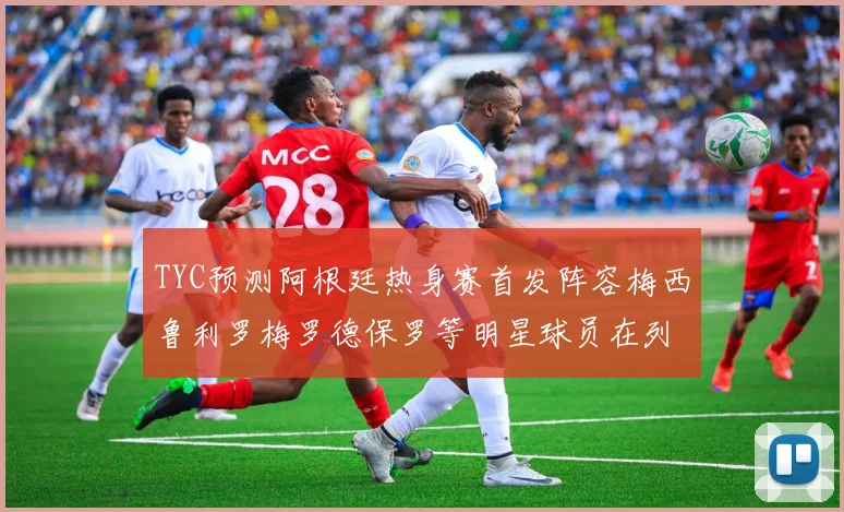 TYC预测阿根廷热身赛首发阵容梅西鲁利罗梅罗德保罗等明星球员在列
