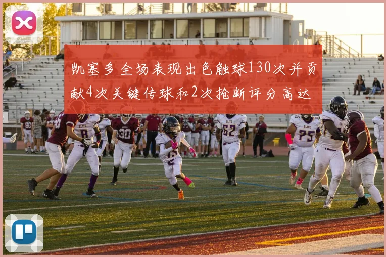 凯塞多全场表现出色触球130次并贡献4次关键传球和2次抢断评分高达82