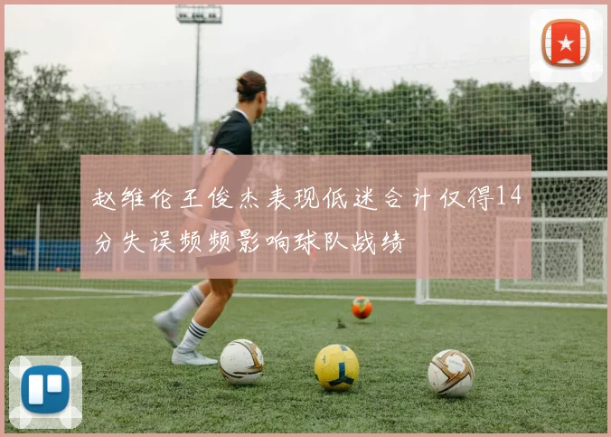 赵维伦王俊杰表现低迷合计仅得14分失误频频影响球队战绩