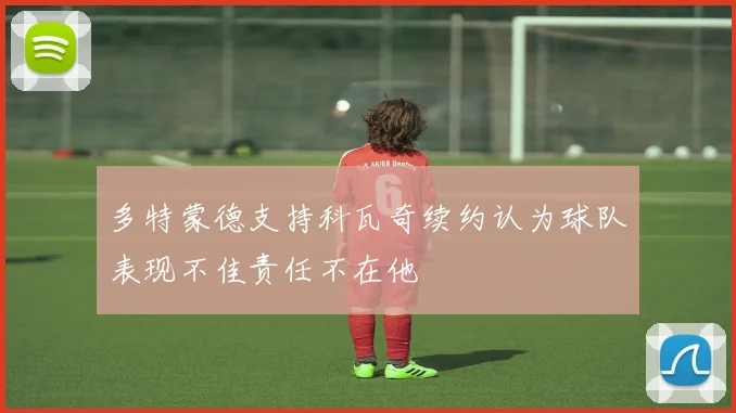 多特蒙德支持科瓦奇续约认为球队表现不佳责任不在他