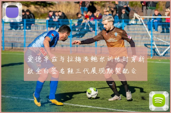 爱德华兹与拉梅洛鲍尔训练时穿新款全白签名鞋三代展现默契配合