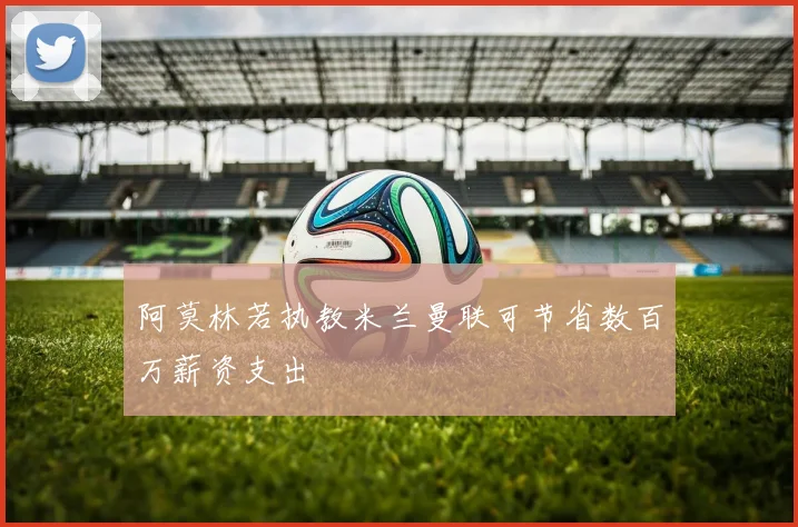 阿莫林若执教米兰曼联可节省数百万薪资支出