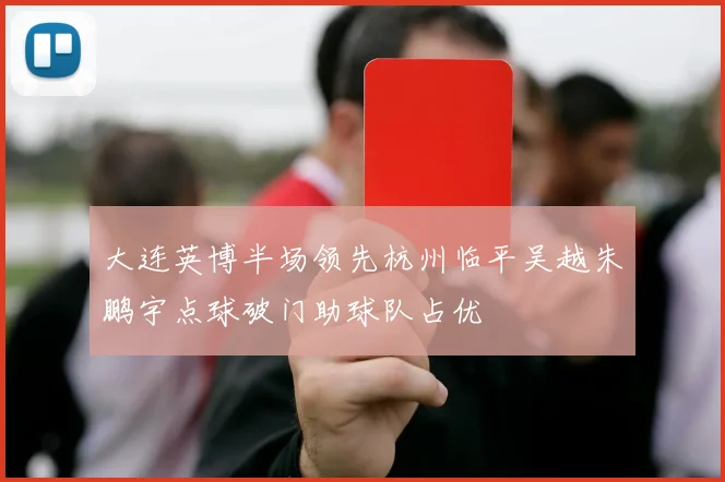 大连英博半场领先杭州临平吴越朱鹏宇点球破门助球队占优