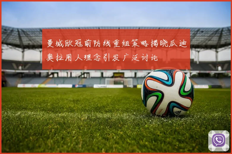 曼城欧冠前防线重组策略揭晓瓜迪奥拉用人理念引发广泛讨论