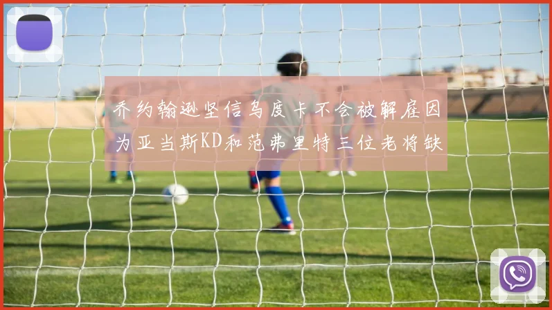 乔约翰逊坚信乌度卡不会被解雇因为亚当斯KD和范弗里特三位老将缺阵