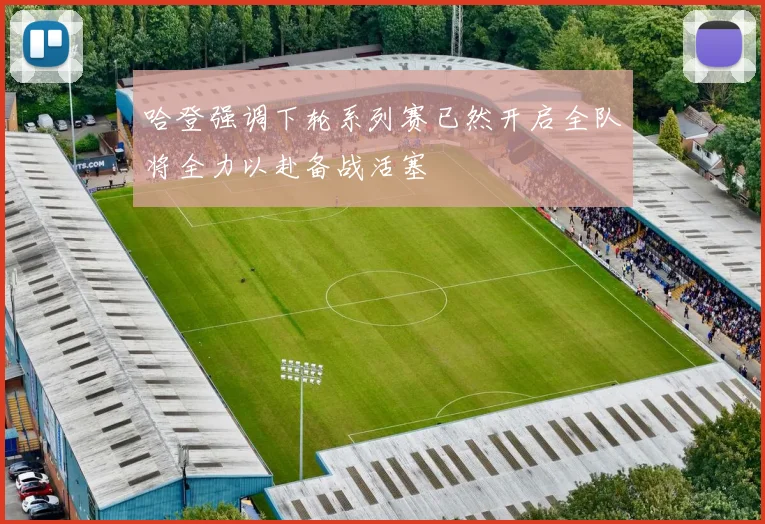 哈登强调下轮系列赛已然开启全队将全力以赴备战活塞