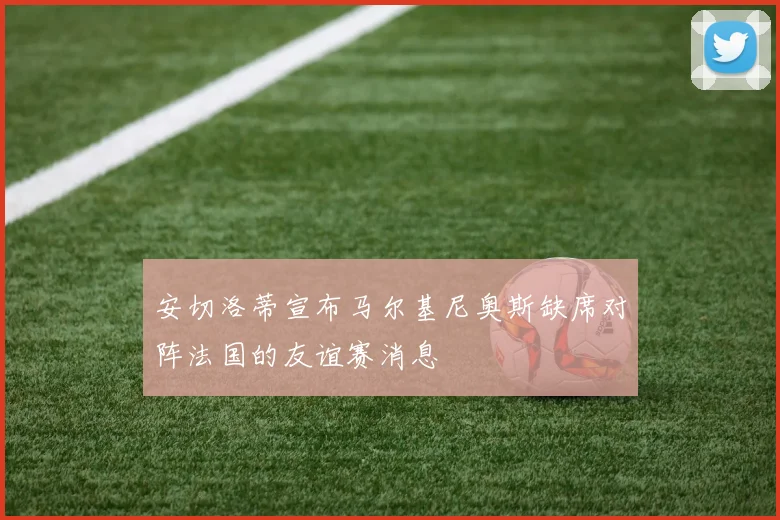 安切洛蒂宣布马尔基尼奥斯缺席对阵法国的友谊赛消息